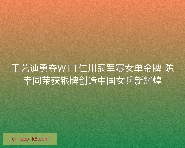 王艺迪勇夺WTT仁川冠军赛女单金牌 陈幸同荣获银牌创造中国女乒新辉煌