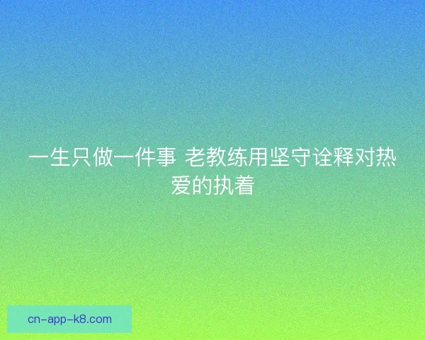一生只做一件事 老教练用坚守诠释对热爱的执着
