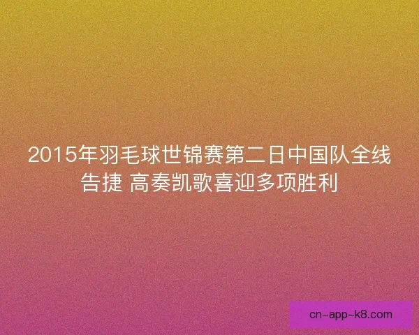 2015年羽毛球世锦赛第二日中国队全线告捷 高奏凯歌喜迎多项胜利